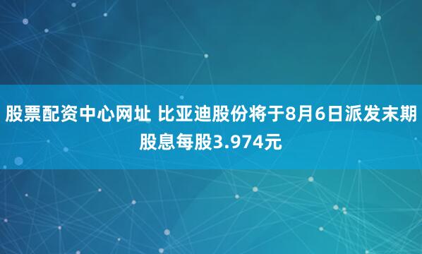 股票配资中心网址 比亚迪股份将于8月6日派发末期股息每股3.974元