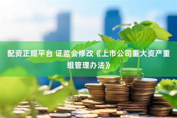 配资正规平台 证监会修改《上市公司重大资产重组管理办法》