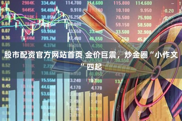 股市配资官方网站首页 金价巨震，炒金圈“小作文”四起