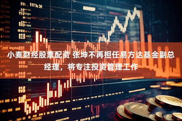 小麦财经股票配资 张坤不再担任易方达基金副总经理，将专注投资管理工作