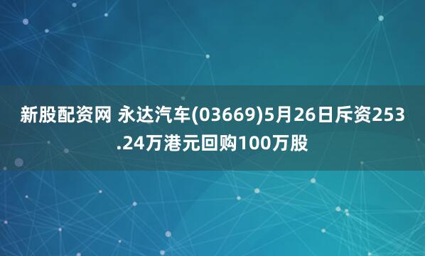 新股配资网 永达汽车(03669)5月26日斥资253.24万港元回购100万股