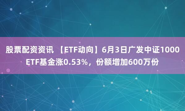 股票配资资讯 【ETF动向】6月3日广发中证1000ETF基金涨0.53%，份额增加600万份