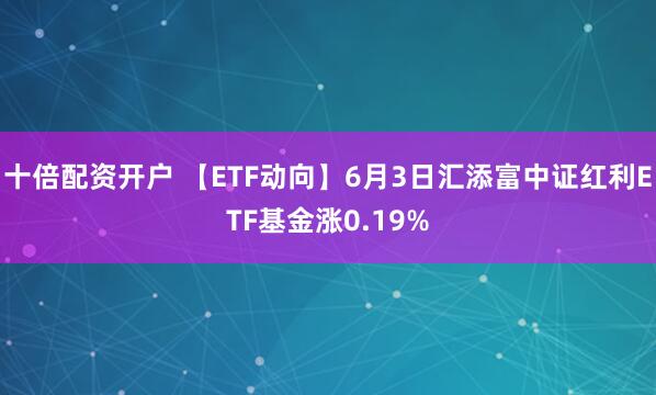 十倍配资开户 【ETF动向】6月3日汇添富中证红利ETF基金涨0.19%