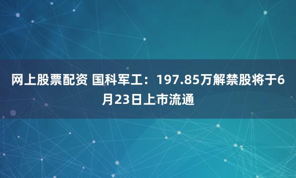 网上股票配资 国科军工：197.85万解禁股将于6月23日上市流通