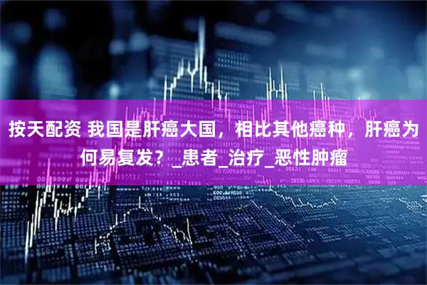 按天配资 我国是肝癌大国，相比其他癌种，肝癌为何易复发？_患者_治疗_恶性肿瘤
