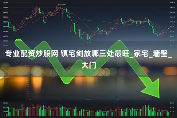 专业配资炒股网 镇宅剑放哪三处最旺_家宅_墙壁_大门