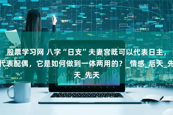 股票学习网 八字“日支”夫妻宫既可以代表日主，又代表配偶，它是如何做到一体两用的？_情感_后天_先天