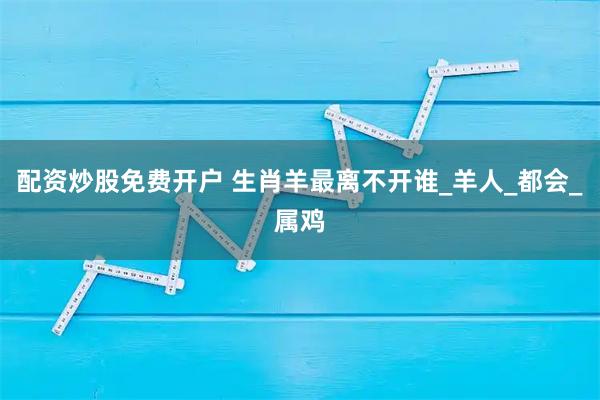 配资炒股免费开户 生肖羊最离不开谁_羊人_都会_属鸡