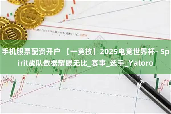手机股票配资开户 【一竞技】2025电竞世界杯- Spirit战队数据耀眼无比_赛事_选手_Yatoro