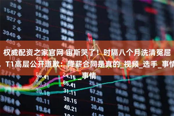 权威配资之家官网 宙斯哭了！时隔八个月洗清冤屈，T1高层公开道歉：降薪合同是真的_视频_选手_事情
