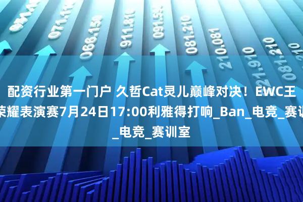 配资行业第一门户 久哲Cat灵儿巅峰对决！EWC王者荣耀表演赛7月24日17:00利雅得打响_Ban_电竞_赛训室