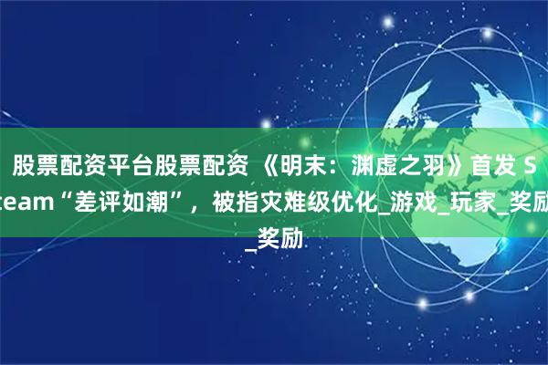 股票配资平台股票配资 《明末：渊虚之羽》首发 Steam“差评如潮”，被指灾难级优化_游戏_玩家_奖励