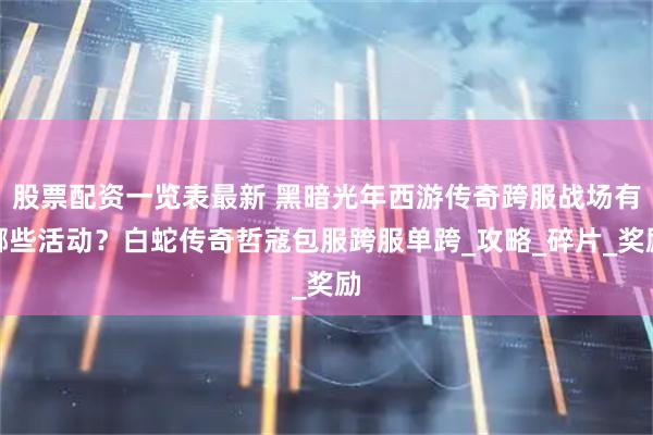 股票配资一览表最新 黑暗光年西游传奇跨服战场有哪些活动？白蛇传奇哲寇包服跨服单跨_攻略_碎片_奖励