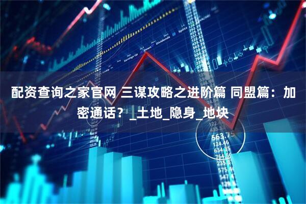 配资查询之家官网 三谋攻略之进阶篇 同盟篇：加密通话？_土地_隐身_地块