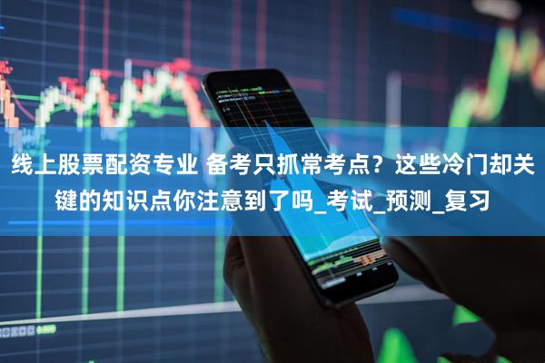 线上股票配资专业 备考只抓常考点？这些冷门却关键的知识点你注意到了吗_考试_预测_复习