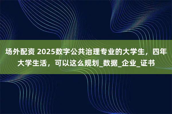 场外配资 2025数字公共治理专业的大学生，四年大学生活，可以这么规划_数据_企业_证书