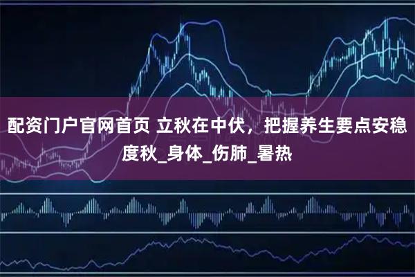 配资门户官网首页 立秋在中伏，把握养生要点安稳度秋_身体_伤肺_暑热