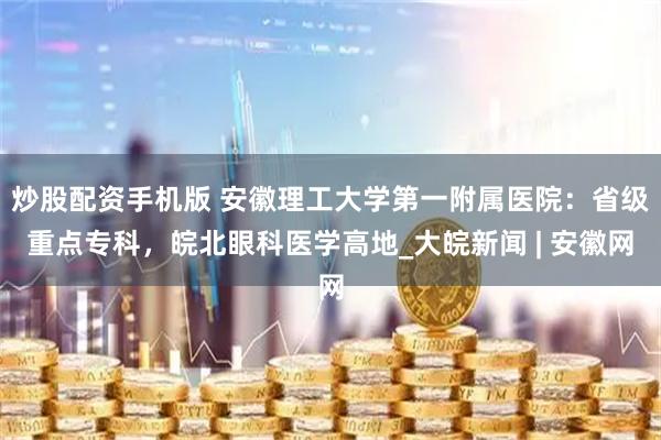 炒股配资手机版 安徽理工大学第一附属医院：省级重点专科，皖北眼科医学高地_大皖新闻 | 安徽网