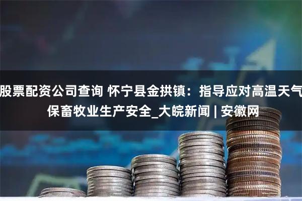 股票配资公司查询 怀宁县金拱镇：指导应对高温天气 保畜牧业生产安全_大皖新闻 | 安徽网