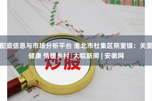 配资信息与市场分析平台 淮北市杜集区朔里镇：关爱健康 情暖乡村_大皖新闻 | 安徽网