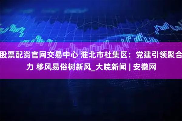 股票配资官网交易中心 淮北市杜集区：党建引领聚合力 移风易俗树新风_大皖新闻 | 安徽网