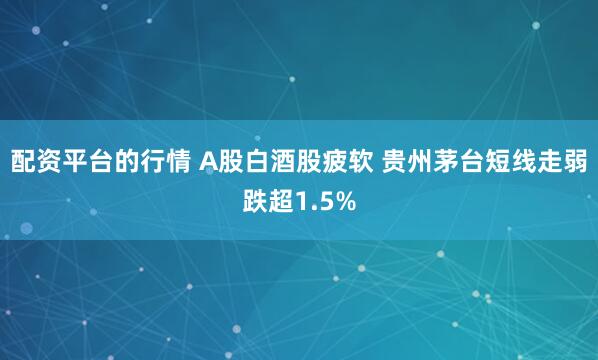 配资平台的行情 A股白酒股疲软 贵州茅台短线走弱跌超1.5%