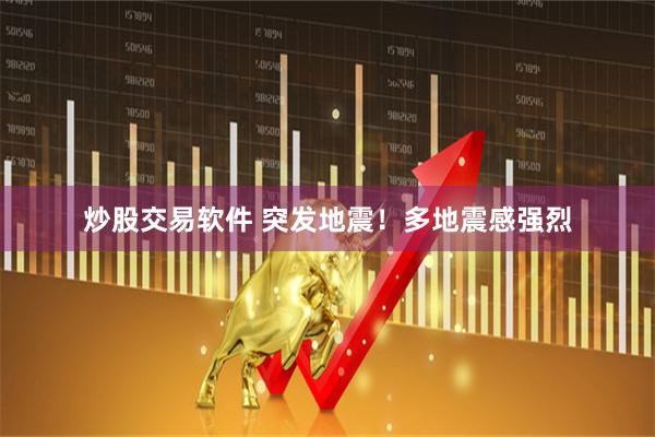 炒股交易软件 突发地震！多地震感强烈