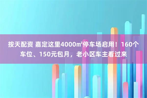 按天配资 嘉定这里4000㎡停车场启用！160个车位、150元包月，老小区车主看过来