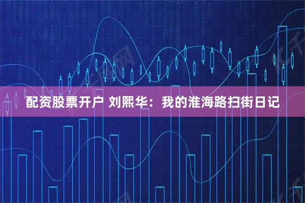 配资股票开户 刘熙华：我的淮海路扫街日记