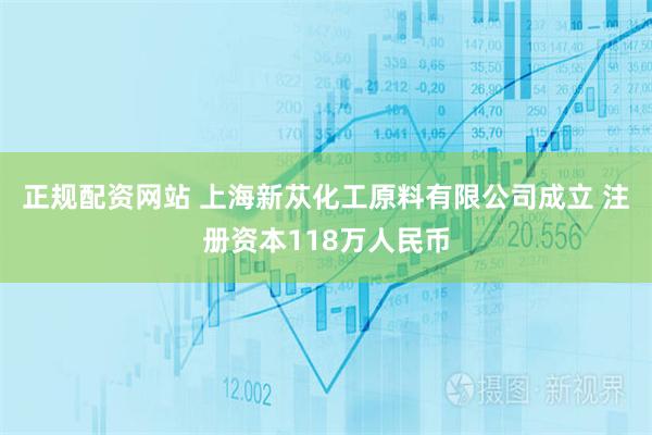 正规配资网站 上海新苁化工原料有限公司成立 注册资本118万人民币