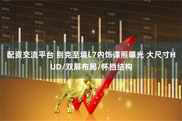 配资交流平台 别克至境L7内饰谍照曝光 大尺寸HUD/双屏布局/怀挡结构