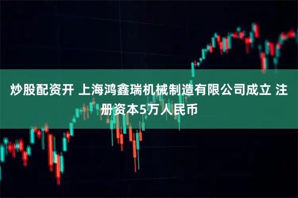 炒股配资开 上海鸿鑫瑞机械制造有限公司成立 注册资本5万人民币
