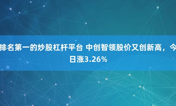 排名第一的炒股杠杆平台 中创智领股价又创新高，今日涨3.26%