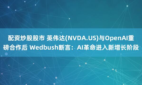 配资炒股股市 英伟达(NVDA.US)与OpenAI重磅合作后 Wedbush断言：AI革命进入新增长阶段