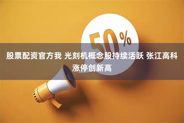 股票配资官方我 光刻机概念股持续活跃 张江高科涨停创新高