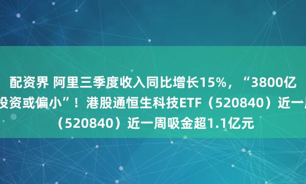 配资界 阿里三季度收入同比增长15%，“3800亿元的AI基础设施投资或偏小”！港股通恒生科技ETF（520840）近一周吸金超1.1亿元