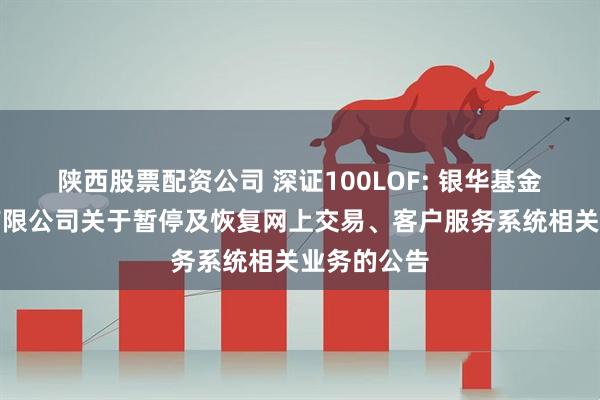陕西股票配资公司 深证100LOF: 银华基金管理股份有限公司关于暂停及恢复网上交易、客户服务系统相关业务的公告