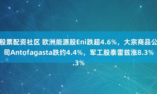 股票配资社区 欧洲能源股Eni跌超4.6%，大宗商品公司Antofagasta跌约4.4%，军工股泰雷兹涨8.3%
