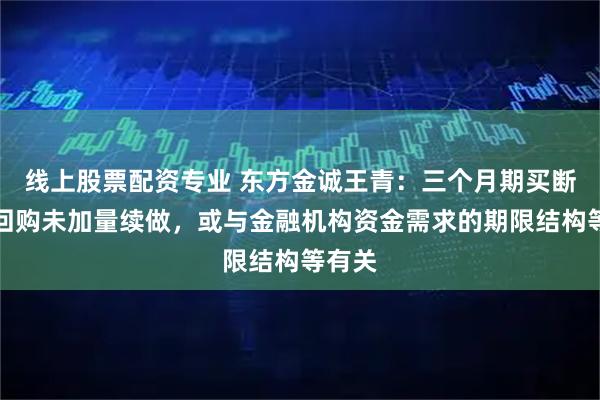 线上股票配资专业 东方金诚王青:三个月期买断式逆回购未加量续做,或与金融机构资金需求的期限结构等有关