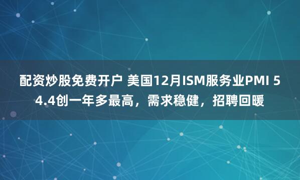 配资炒股免费开户 美国12月ISM服务业PMI 54.4创一年多最高，需求稳健，招聘回暖