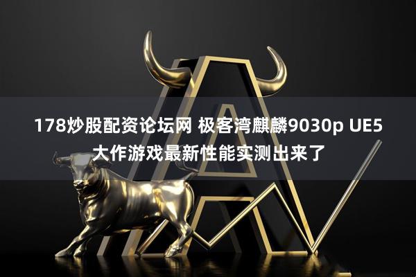 178炒股配资论坛网 极客湾麒麟9030p UE5大作游戏最新性能实测出来了