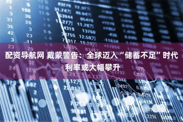配资导航网 戴蒙警告：全球迈入“储蓄不足”时代 利率或大幅攀升