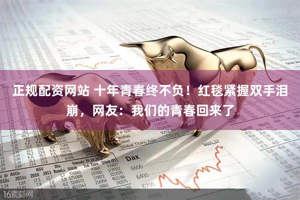 正规配资网站 十年青春终不负！红毯紧握双手泪崩，网友：我们的青春回来了