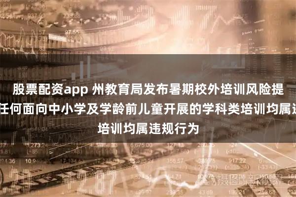 股票配资app 州教育局发布暑期校外培训风险提示 指出任何面向中小学及学龄前儿童开展的学科类培训均属违规行为