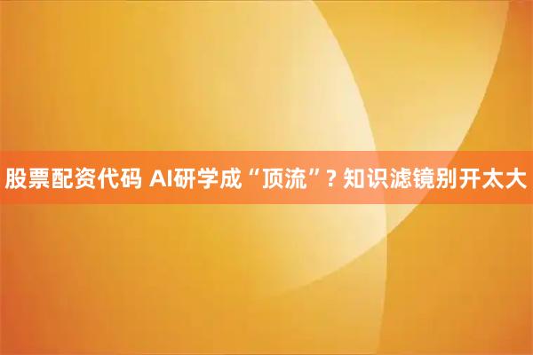 股票配资代码 AI研学成“顶流”? 知识滤镜别开太大