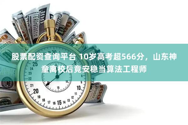 股票配资查询平台 10岁高考超566分,山东神童离校后竟安稳当算法工程师
