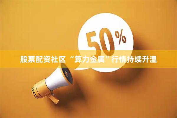股票配资社区 “算力金属”行情持续升温