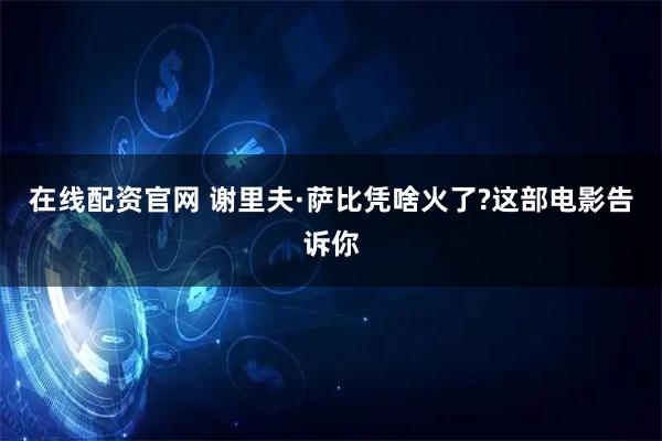 在线配资官网 谢里夫·萨比凭啥火了?这部电影告诉你