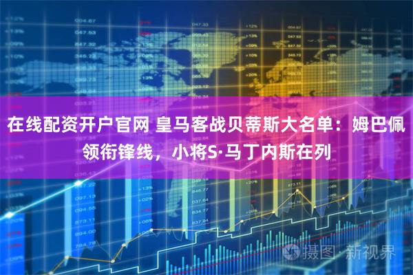 在线配资开户官网 皇马客战贝蒂斯大名单：姆巴佩领衔锋线，小将S·马丁内斯在列