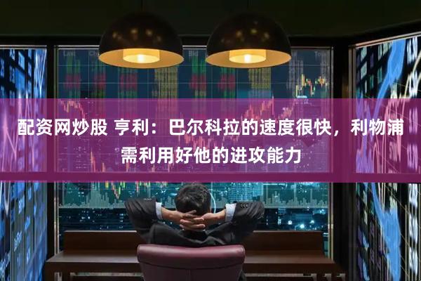 配资网炒股 亨利：巴尔科拉的速度很快，利物浦需利用好他的进攻能力